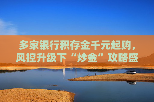 多家银行积存金千元起购，风控升级下“炒金”攻略盛行