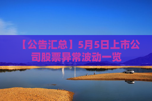 【公告汇总】5月5日上市公司股票异常波动一览