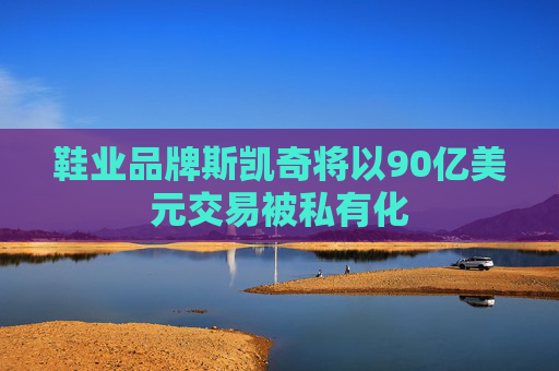 鞋业品牌斯凯奇将以90亿美元交易被私有化