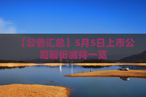 【公告汇总】5月5日上市公司股份减持一览
