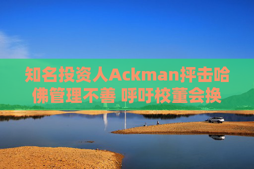 知名投资人Ackman抨击哈佛管理不善 呼吁校董会换人