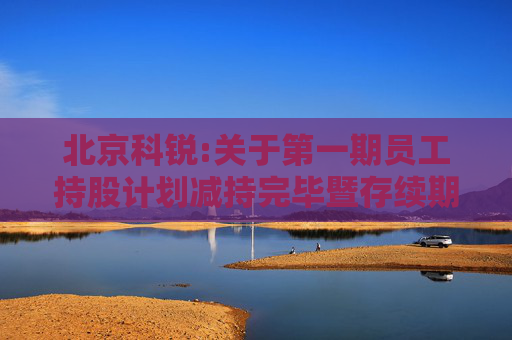北京科锐:关于第一期员工持股计划减持完毕暨存续期届满终止的公告