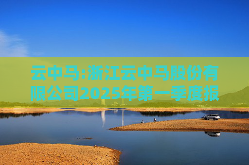 云中马:浙江云中马股份有限公司2025年第一季度报告（修订版）