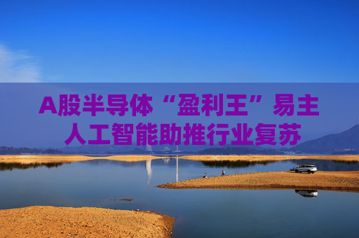 A股半导体“盈利王”易主 人工智能助推行业复苏