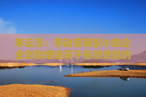 李云泽：带动普惠型小微企业贷款增速高于各项贷款的平均增速
