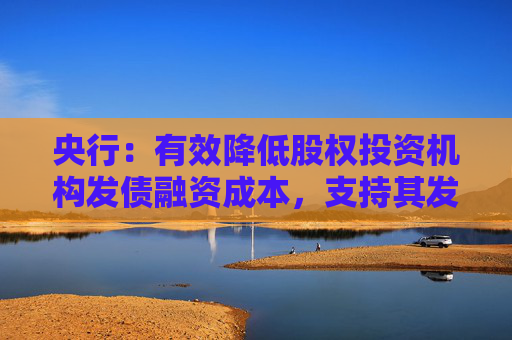 央行：有效降低股权投资机构发债融资成本，支持其发行更长期限如8年期、10年期债券