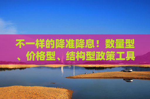 不一样的降准降息！数量型、价格型、结构型政策工具齐上阵 央行“十箭齐发”权威解读来了