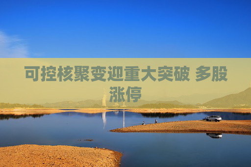 可控核聚变迎重大突破 多股涨停