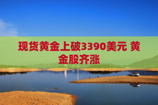 现货黄金上破3390美元 黄金股齐涨