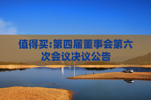 值得买:第四届董事会第六次会议决议公告