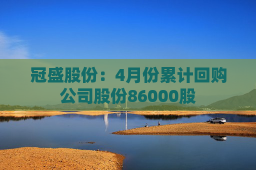 冠盛股份：4月份累计回购公司股份86000股