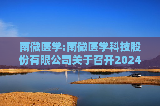南微医学:南微医学科技股份有限公司关于召开2024年度暨2025年第一季度业绩说明会的公告