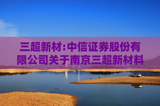 三超新材:中信证券股份有限公司关于南京三超新材料股份有限公司股东向特定机构投资者询价转让股份相关资格的核查意见