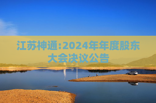 江苏神通:2024年年度股东大会决议公告