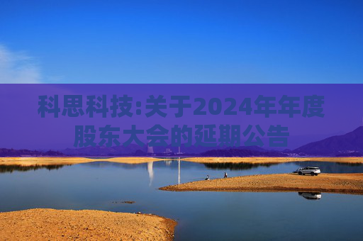 科思科技:关于2024年年度股东大会的延期公告  第1张