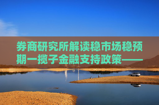 券商研究所解读稳市场稳预期一揽子金融支持政策―― 投资者信心得到提振 股市风险偏好有望改善  第1张