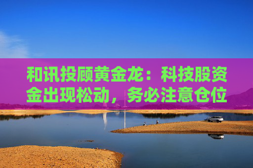 和讯投顾黄金龙：科技股资金出现松动，务必注意仓位控制  第1张