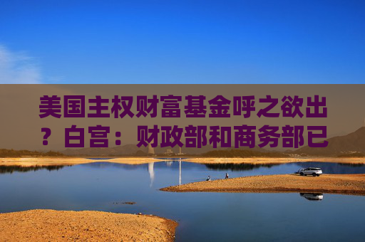 美国主权财富基金呼之欲出？白宫：财政部和商务部已制定计划  第1张
