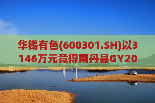 华锡有色(600301.SH)以3146万元竞得南丹县GY2024-43地块  第1张