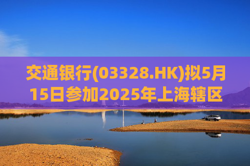 交通银行(03328.HK)拟5月15日参加2025年上海辖区上市公司年报集体业绩说明会  第1张
