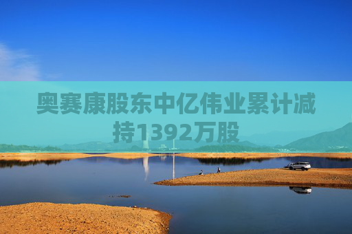 奥赛康股东中亿伟业累计减持1392万股