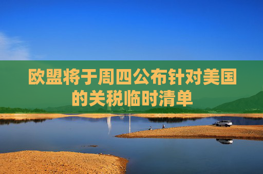 欧盟将于周四公布针对美国的关税临时清单
