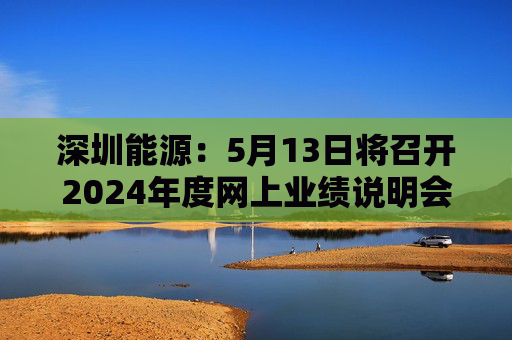深圳能源：5月13日将召开2024年度网上业绩说明会