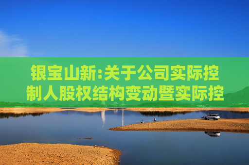 银宝山新:关于公司实际控制人股权结构变动暨实际控制人变更的进展公告