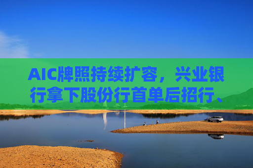 AIC牌照持续扩容，兴业银行拿下股份行首单后招行、中信也相继发布公告