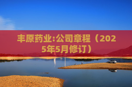 丰原药业:公司章程（2025年5月修订）
