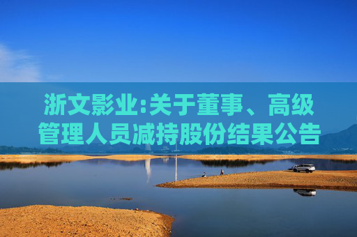 浙文影业:关于董事、高级管理人员减持股份结果公告