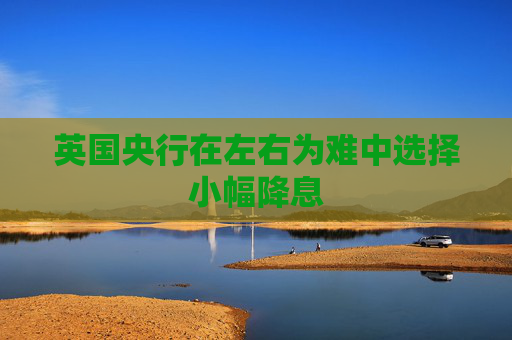 英国央行在左右为难中选择小幅降息