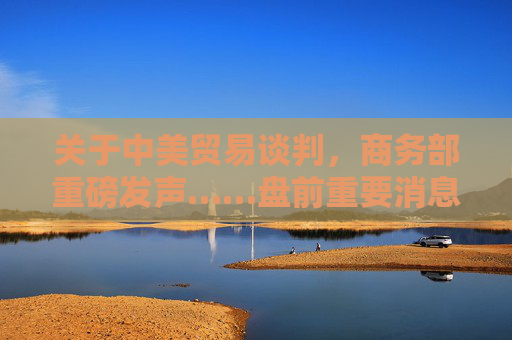 关于中美贸易谈判，商务部重磅发声……盘前重要消息还有这些