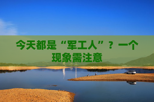 今天都是“军工人”？一个现象需注意