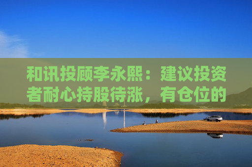 和讯投顾李永熙：建议投资者耐心持股待涨，有仓位的可寻找值得布局的机会