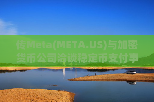 传Meta(META.US)与加密货币公司洽谈稳定币支付事宜