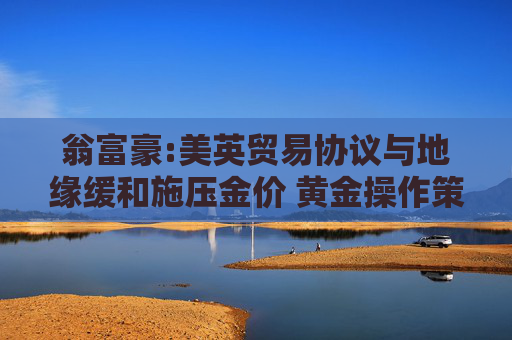 翁富豪:美英贸易协议与地缘缓和施压金价 黄金操作策略分析  第1张