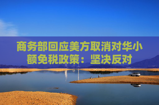 商务部回应美方取消对华小额免税政策：坚决反对