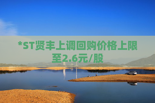 *ST贤丰上调回购价格上限至2.6元/股