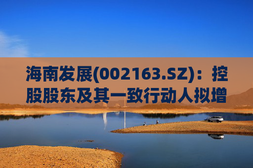 海南发展(002163.SZ)：控股股东及其一致行动人拟增持1亿元-2亿元公司股份