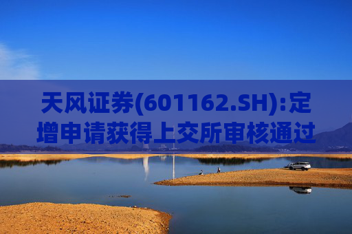 天风证券(601162.SH):定增申请获得上交所审核通过  第1张