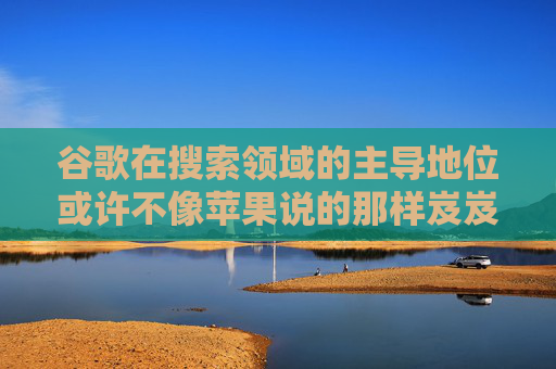 谷歌在搜索领域的主导地位或许不像苹果说的那样岌岌可危  第1张