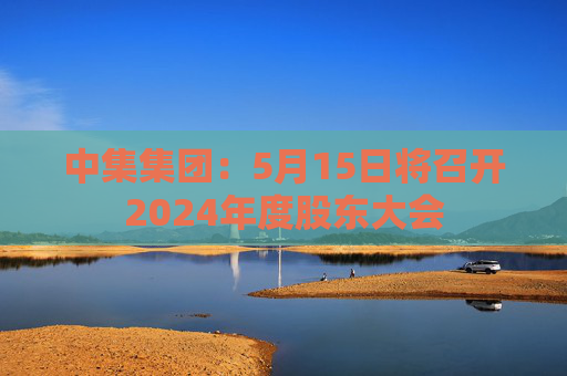 中集集团：5月15日将召开2024年度股东大会