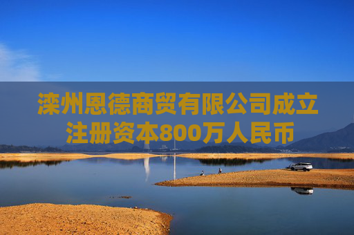 滦州恩德商贸有限公司成立 注册资本800万人民币