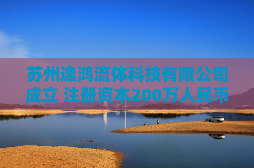 苏州逸鸿流体科技有限公司成立 注册资本200万人民币
