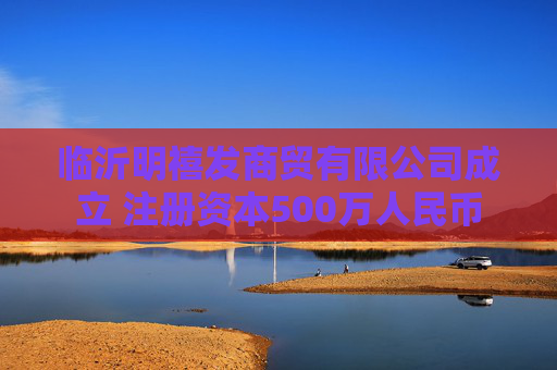 临沂明禧发商贸有限公司成立 注册资本500万人民币