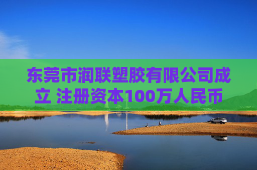 东莞市润联塑胶有限公司成立 注册资本100万人民币