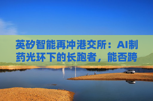 英矽智能再冲港交所：AI制药光环下的长跑者，能否跨越“死亡之谷”？