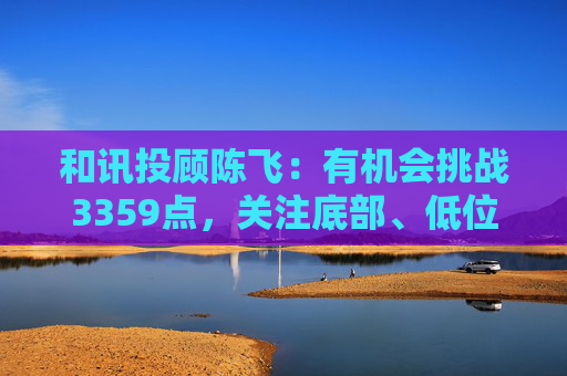 和讯投顾陈飞：有机会挑战3359点，关注底部、低位或权重类个股