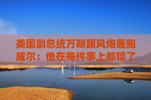 美国副总统万斯跟风炮轰鲍威尔：他在每件事上都错了